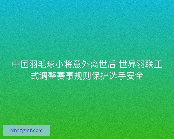 中国羽毛球小将意外离世后 世界羽联正式调整赛事规则保护选手安全 中国羽毛球小将意外离世后 世界羽联正式调整赛事规则保护选手安全
