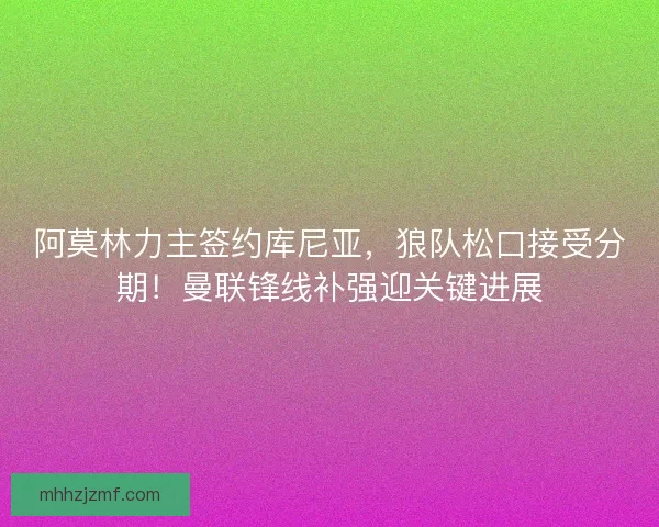 阿莫林力主签约库尼亚，狼队松口接受分期！曼联锋线补强迎关键进展