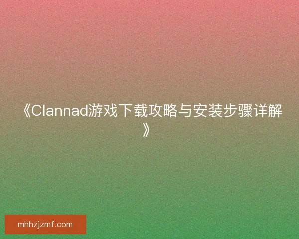 《Clannad游戏下载攻略与安装步骤详解》