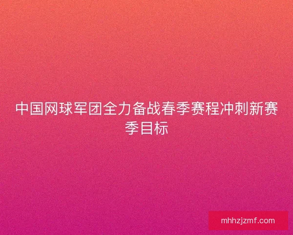 中国网球军团全力备战春季赛程冲刺新赛季目标