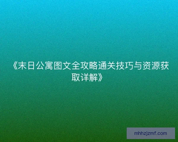 《末日公寓图文全攻略通关技巧与资源获取详解》