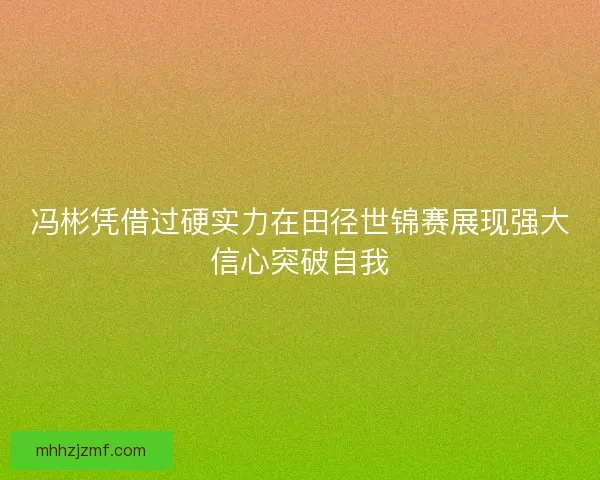 冯彬凭借过硬实力在田径世锦赛展现强大信心突破自我 冯彬凭借过硬实力在田径世锦赛展现强大信心突破自我