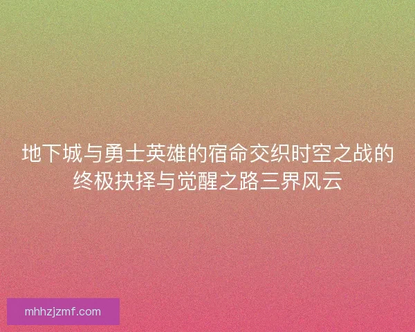 地下城与勇士英雄的宿命交织时空之战的终极抉择与觉醒之路三界风云