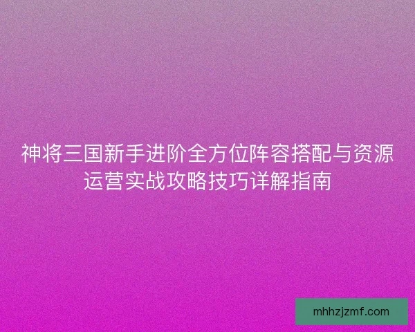 神将三国新手进阶全方位阵容搭配与资源运营实战攻略技巧详解指南 神将三国新手进阶全方位阵容搭配与资源运营实战攻略技巧详解指南